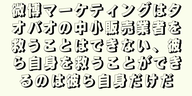 微博マーケティングはタオバオの中小販売業者を救うことはできない、彼ら自身を救うことができるのは彼ら自身だけだ