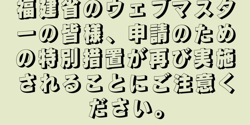 福建省のウェブマスターの皆様、申請のための特別措置が再び実施されることにご注意ください。