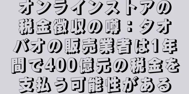 オンラインストアの税金徴収の噂：タオバオの販売業者は1年間で400億元の税金を支払う可能性がある