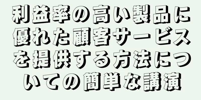 利益率の高い製品に優れた顧客サービスを提供する方法についての簡単な講演