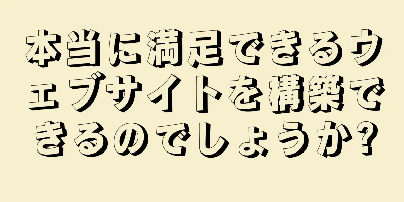 本当に満足できるウェブサイトを構築できるのでしょうか?