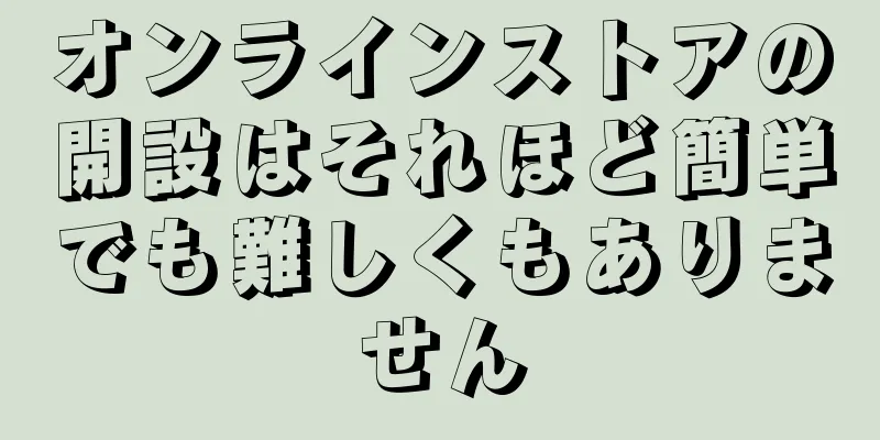 オンラインストアの開設はそれほど簡単でも難しくもありません