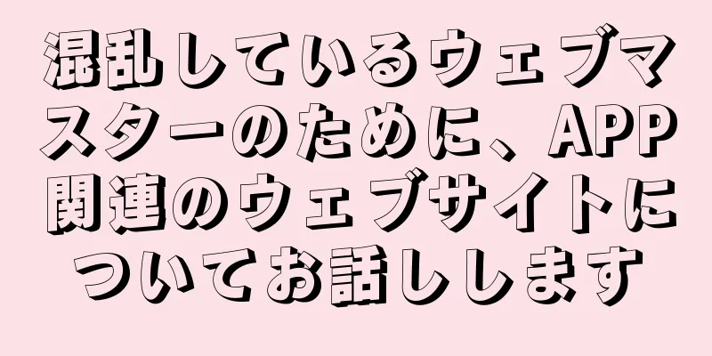 混乱しているウェブマスターのために、APP関連のウェブサイトについてお話しします