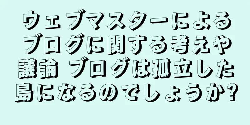 ウェブマスターによるブログに関する考えや議論 ブログは孤立した島になるのでしょうか?