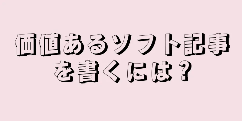 価値あるソフト記事を書くには？