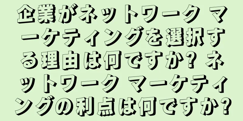 企業がネットワーク マーケティングを選択する理由は何ですか? ネットワーク マーケティングの利点は何ですか?