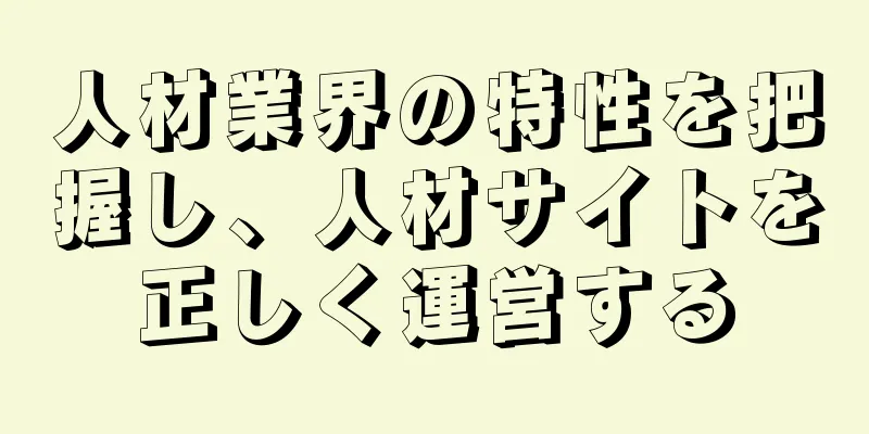 人材業界の特性を把握し、人材サイトを正しく運営する