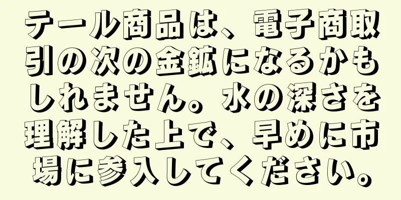 テール商品は、電子商取引の次の金鉱になるかもしれません。水の深さを理解した上で、早めに市場に参入してください。
