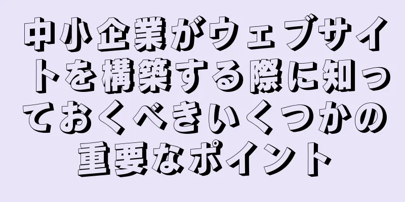 中小企業がウェブサイトを構築する際に知っておくべきいくつかの重要なポイント