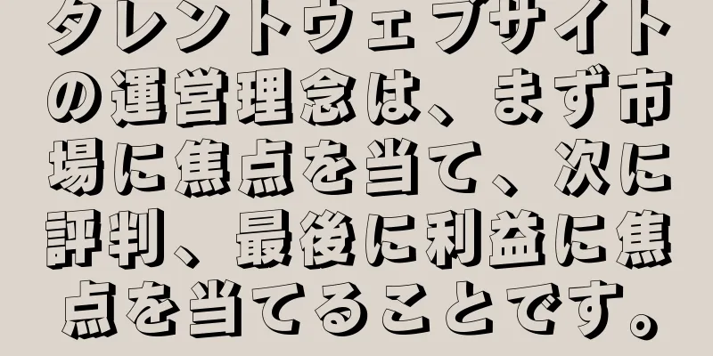 タレントウェブサイトの運営理念は、まず市場に焦点を当て、次に評判、最後に利益に焦点を当てることです。