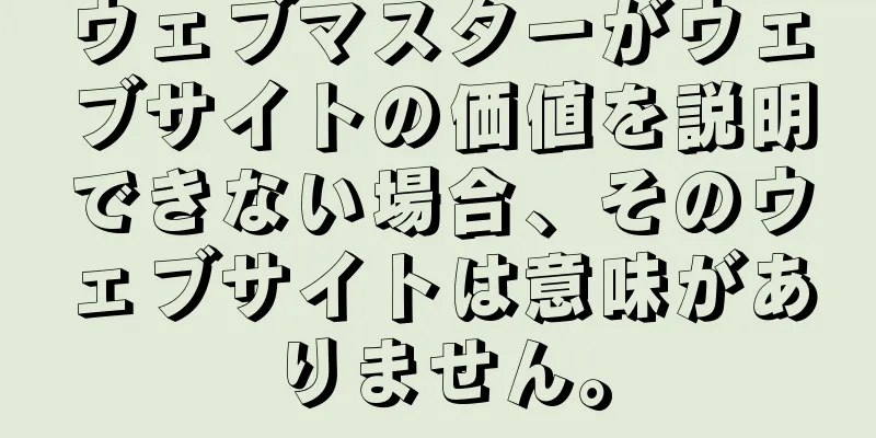 ウェブマスターがウェブサイトの価値を説明できない場合、そのウェブサイトは意味がありません。