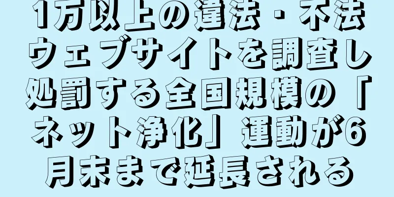 1万以上の違法・不法ウェブサイトを調査し処罰する全国規模の「ネット浄化」運動が6月末まで延長される