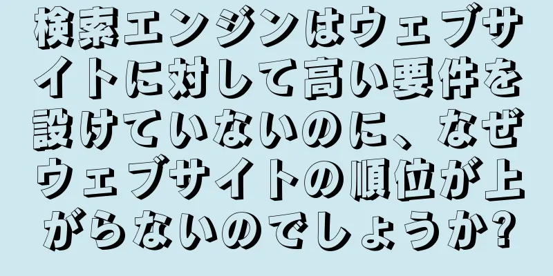 検索エンジンはウェブサイトに対して高い要件を設けていないのに、なぜウェブサイトの順位が上がらないのでしょうか?