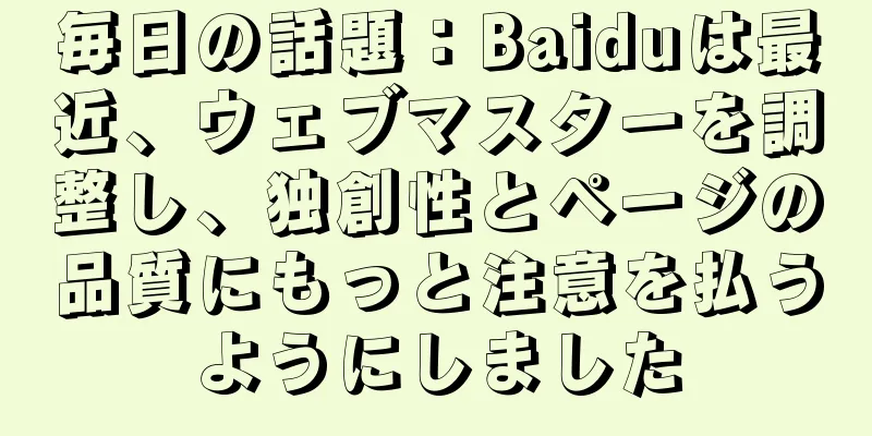 毎日の話題：Baiduは最近、ウェブマスターを調整し、独創性とページの品質にもっと注意を払うようにしました