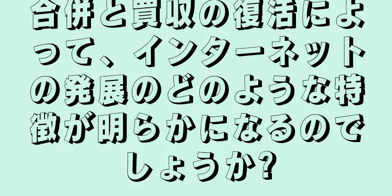 合併と買収の復活によって、インターネットの発展のどのような特徴が明らかになるのでしょうか?