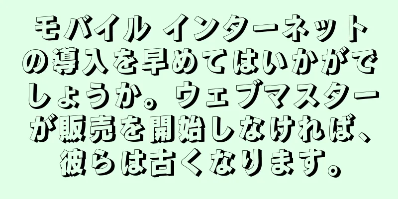 モバイル インターネットの導入を早めてはいかがでしょうか。ウェブマスターが販売を開始しなければ、彼らは古くなります。