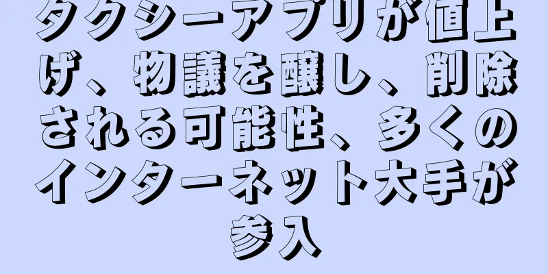 タクシーアプリが値上げ、物議を醸し、削除される可能性、多くのインターネット大手が参入