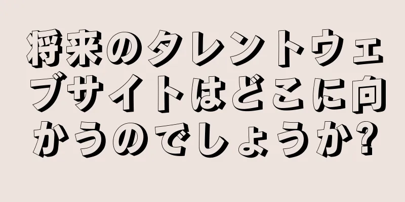 将来のタレントウェブサイトはどこに向かうのでしょうか?