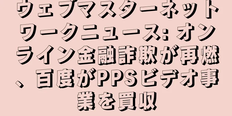 ウェブマスターネットワークニュース: オンライン金融詐欺が再燃、百度がPPSビデオ事業を買収