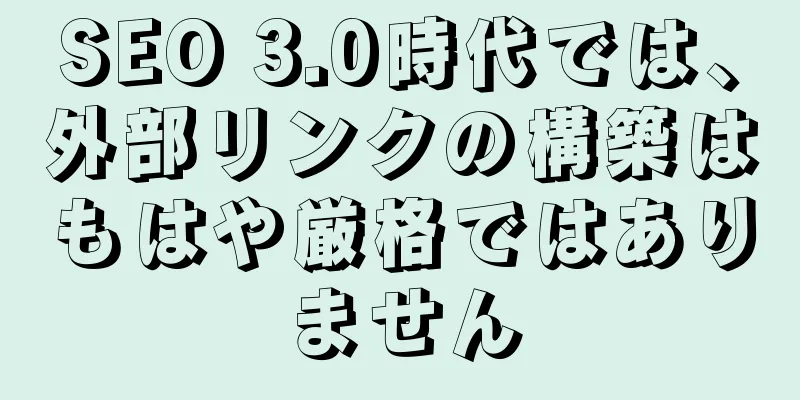 SEO 3.0時代では、外部リンクの構築はもはや厳格ではありません