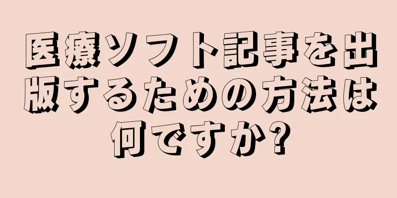 医療ソフト記事を出版するための方法は何ですか?
