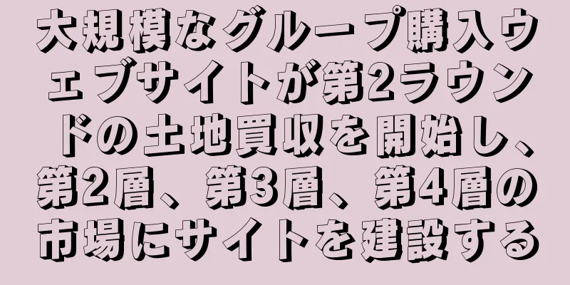 大規模なグループ購入ウェブサイトが第2ラウンドの土地買収を開始し、第2層、第3層、第4層の市場にサイトを建設する