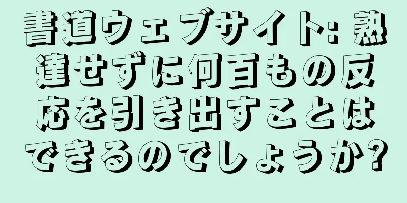 書道ウェブサイト: 熟達せずに何百もの反応を引き出すことはできるのでしょうか?