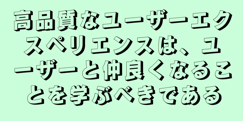 高品質なユーザーエクスペリエンスは、ユーザーと仲良くなることを学ぶべきである