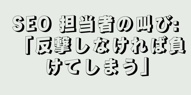 SEO 担当者の叫び:「反撃しなければ負けてしまう」