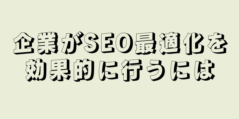 企業がSEO最適化を効果的に行うには