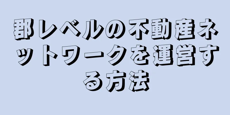 郡レベルの不動産ネットワークを運営する方法