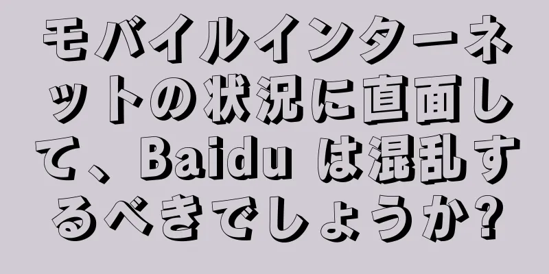 モバイルインターネットの状況に直面して、Baidu は混乱するべきでしょうか?