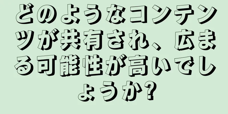 どのようなコンテンツが共有され、広まる可能性が高いでしょうか?