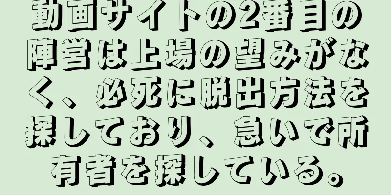 動画サイトの2番目の陣営は上場の望みがなく、必死に脱出方法を探しており、急いで所有者を探している。
