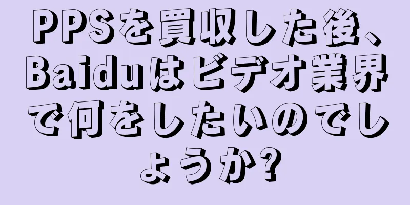 PPSを買収した後、Baiduはビデオ業界で何をしたいのでしょうか?