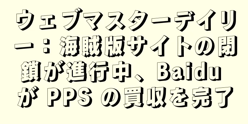 ウェブマスターデイリー：海賊版サイトの閉鎖が進行中、Baidu が PPS の買収を完了