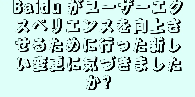 Baidu がユーザーエクスペリエンスを向上させるために行った新しい変更に気づきましたか?