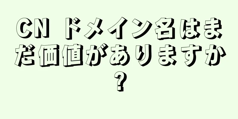 CN ドメイン名はまだ価値がありますか?