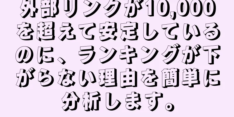 外部リンクが10,000を超えて安定しているのに、ランキングが下がらない理由を簡単に分析します。