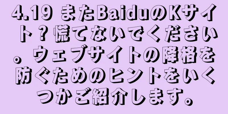 4.19 またBaiduのKサイト？慌てないでください。ウェブサイトの降格を防ぐためのヒントをいくつかご紹介します。