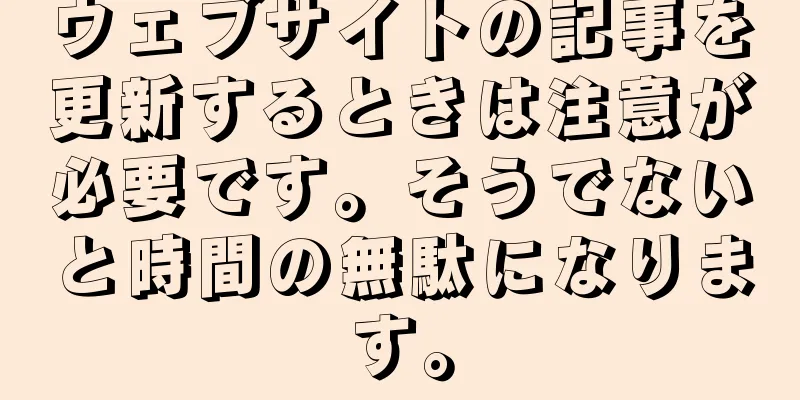 ウェブサイトの記事を更新するときは注意が必要です。そうでないと時間の無駄になります。