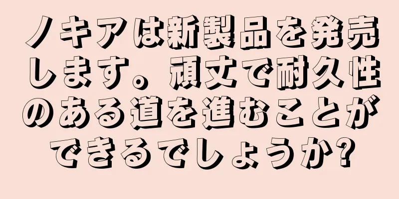 ノキアは新製品を発売します。頑丈で耐久性のある道を進むことができるでしょうか?