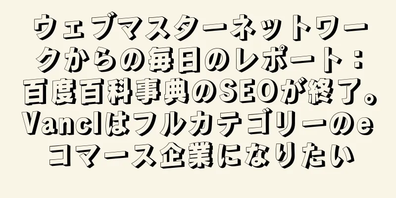 ウェブマスターネットワークからの毎日のレポート：百度百科事典のSEOが終了。Vanclはフルカテゴリーのeコマース企業になりたい