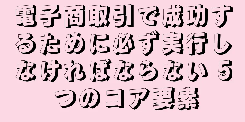電子商取引で成功するために必ず実行しなければならない 5 つのコア要素