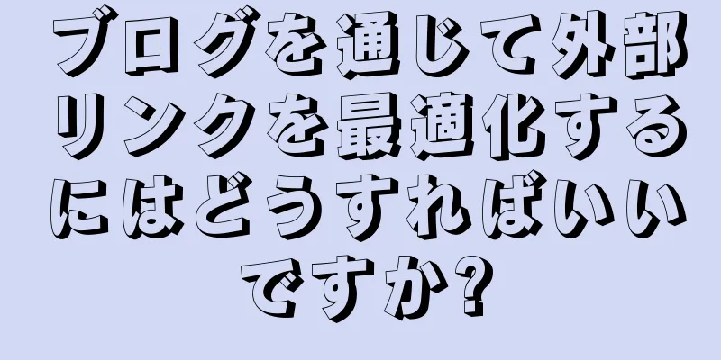ブログを通じて外部リンクを最適化するにはどうすればいいですか?