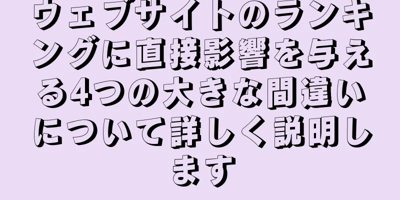 ウェブサイトのランキングに直接影響を与える4つの大きな間違いについて詳しく説明します