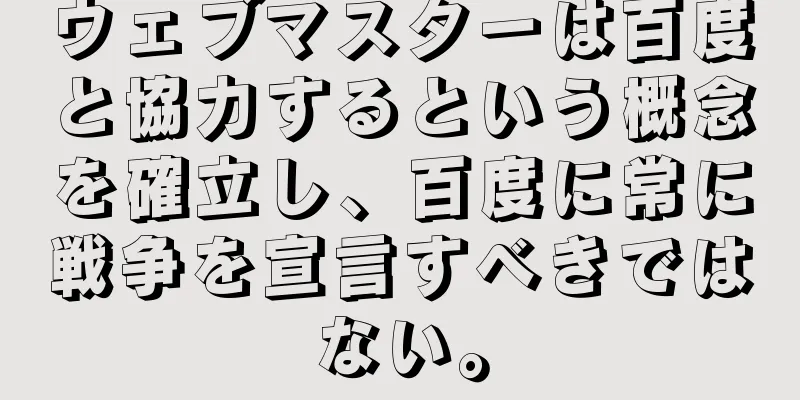ウェブマスターは百度と協力するという概念を確立し、百度に常に戦争を宣言すべきではない。