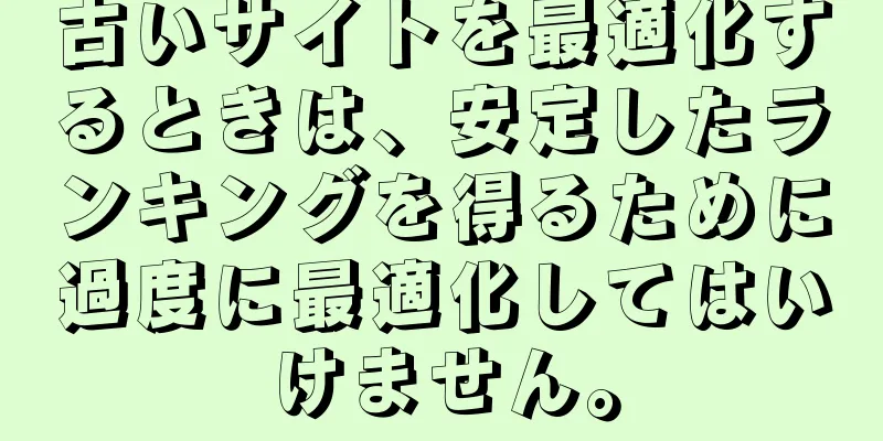 古いサイトを最適化するときは、安定したランキングを得るために過度に最適化してはいけません。
