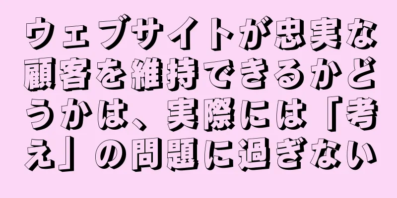 ウェブサイトが忠実な顧客を維持できるかどうかは、実際には「考え」の問題に過ぎない