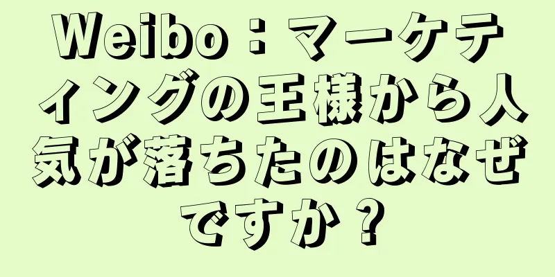 Weibo：マーケティングの王様から人気が落ちたのはなぜですか？